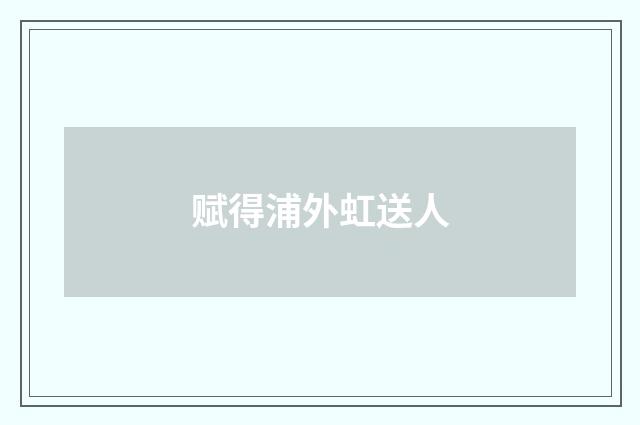 赋得浦外虹送人