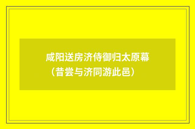 咸阳送房济侍御归太原幕（昔尝与济同游此邑）