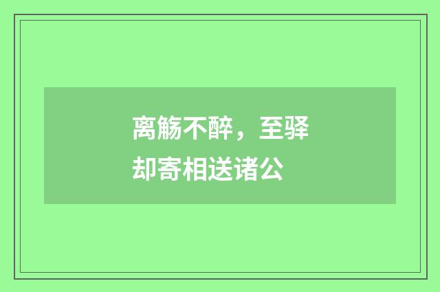 离觞不醉，至驿却寄相送诸公