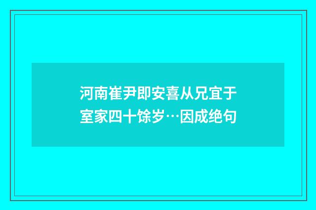 河南崔尹即安喜从兄宜于室家四十馀岁…因成绝句