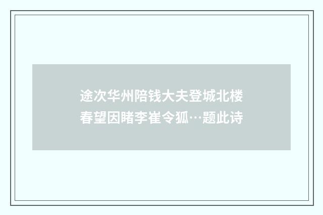 途次华州陪钱大夫登城北楼春望因睹李崔令狐…题此诗