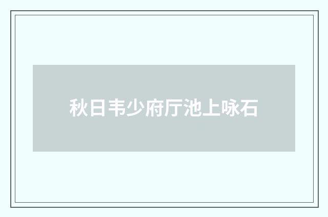 秋日韦少府厅池上咏石