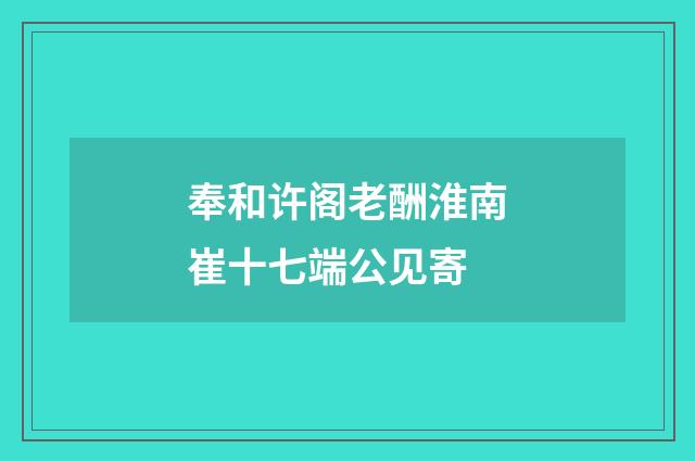 奉和许阁老酬淮南崔十七端公见寄