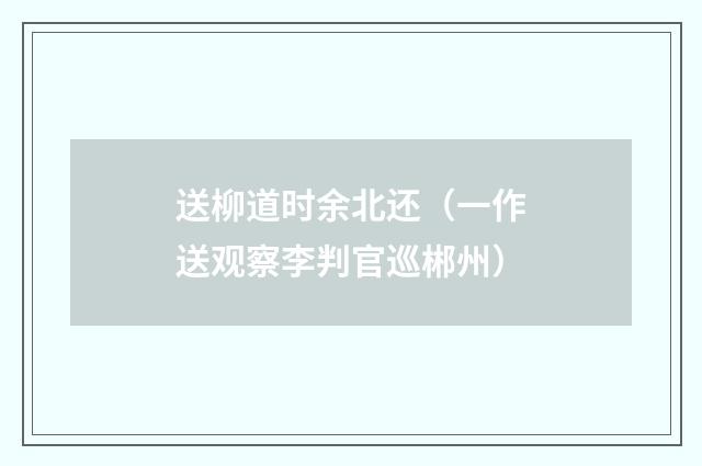 送柳道时余北还（一作送观察李判官巡郴州）