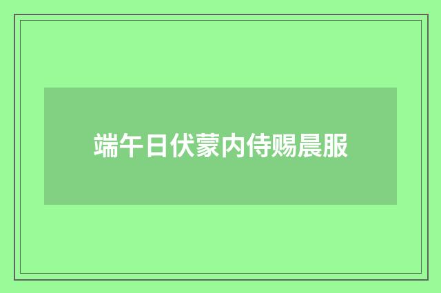 端午日伏蒙内侍赐晨服
