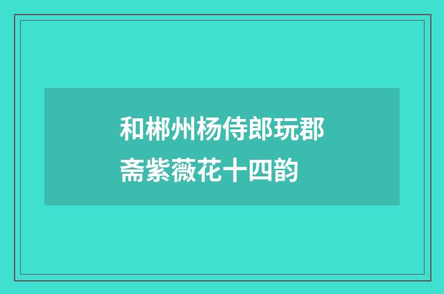 和郴州杨侍郎玩郡斋紫薇花十四韵