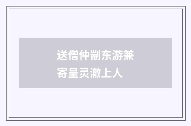 送僧仲剬东游兼寄呈灵澈上人