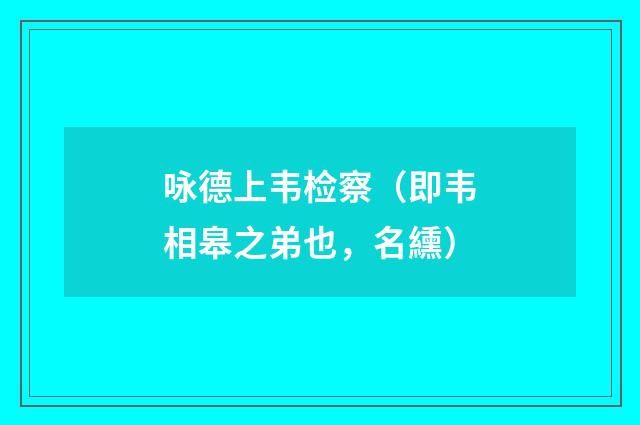 咏德上韦检察（即韦相皋之弟也，名纁）