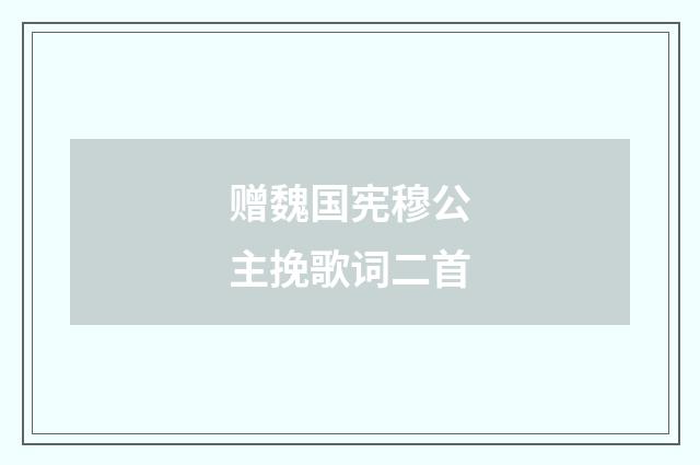 赠魏国宪穆公主挽歌词二首