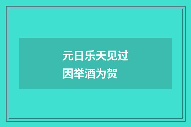 元日乐天见过因举酒为贺