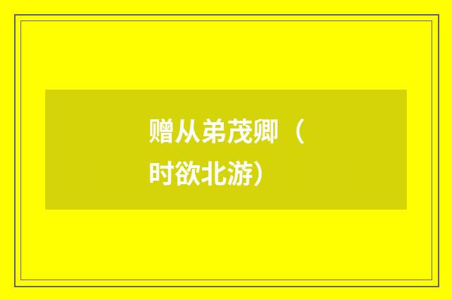 赠从弟茂卿（时欲北游）