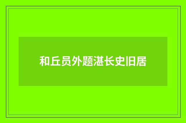 和丘员外题湛长史旧居
