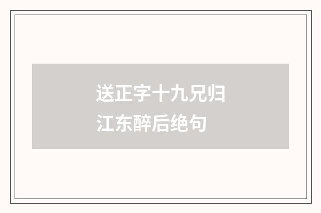 送正字十九兄归江东醉后绝句