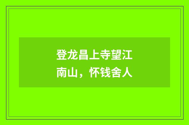 登龙昌上寺望江南山，怀钱舍人