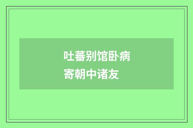 吐蕃别馆卧病寄朝中诸友