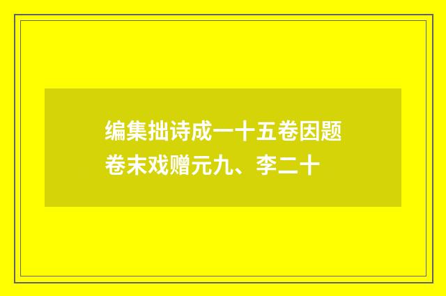 编集拙诗成一十五卷因题卷末戏赠元九、李二十