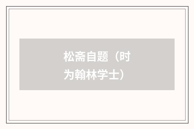 松斋自题（时为翰林学士）