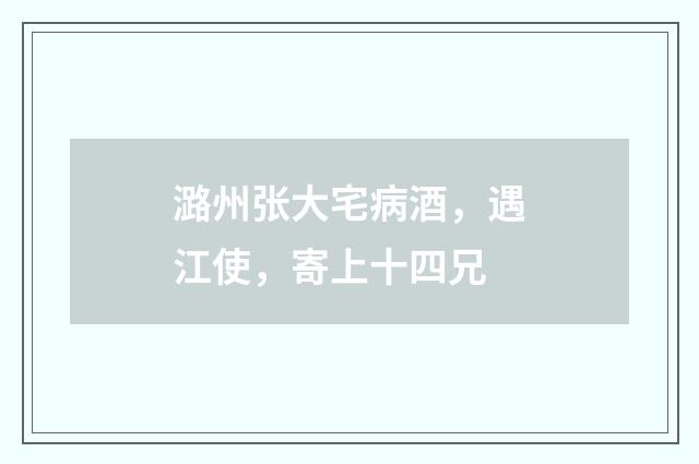 潞州张大宅病酒，遇江使，寄上十四兄