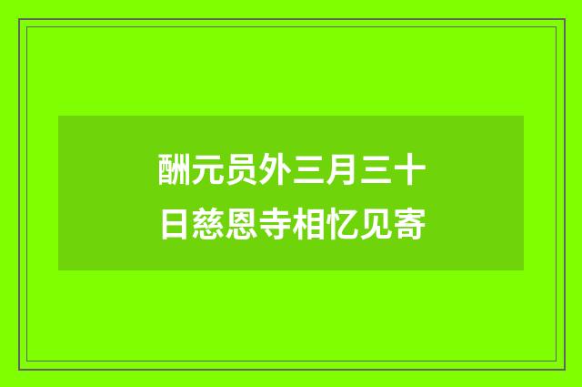 酬元员外三月三十日慈恩寺相忆见寄