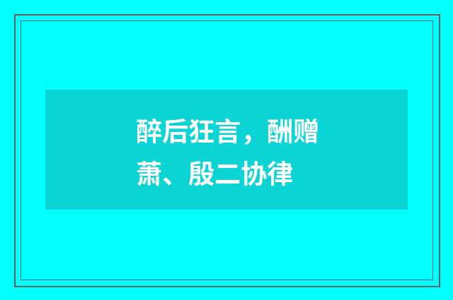 醉后狂言，酬赠萧、殷二协律