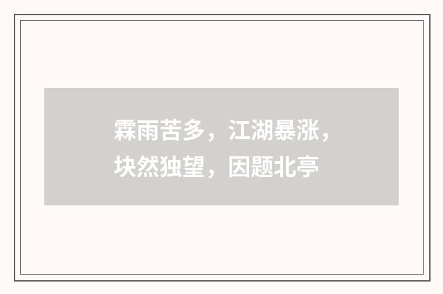 霖雨苦多，江湖暴涨，块然独望，因题北亭
