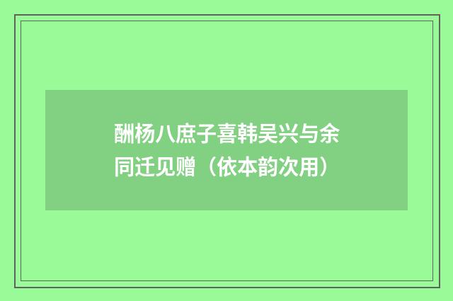 酬杨八庶子喜韩吴兴与余同迁见赠（依本韵次用）
