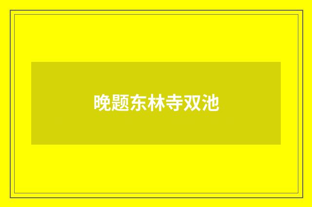 晚题东林寺双池