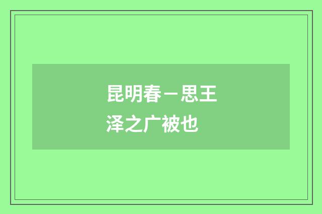 昆明春－思王泽之广被也