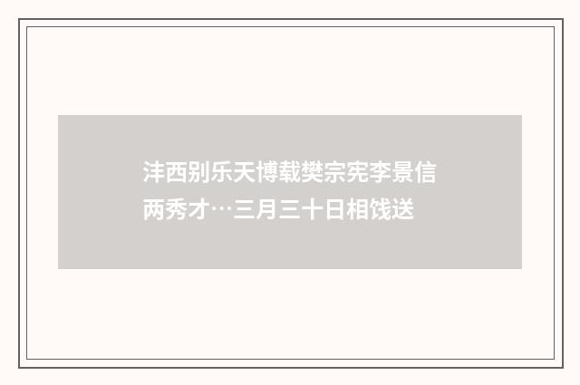 沣西别乐天博载樊宗宪李景信两秀才…三月三十日相饯送