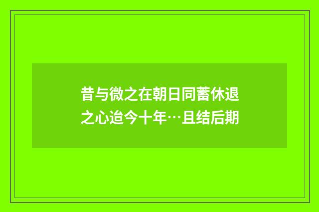 昔与微之在朝日同蓄休退之心迨今十年…且结后期