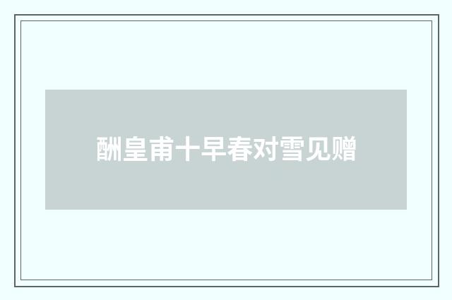 酬皇甫十早春对雪见赠