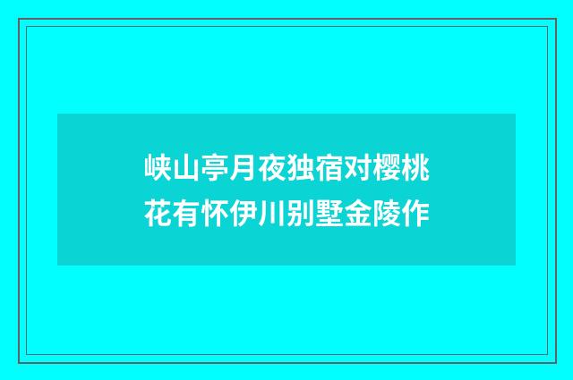 峡山亭月夜独宿对樱桃花有怀伊川别墅金陵作