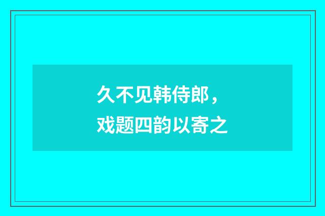 久不见韩侍郎，戏题四韵以寄之