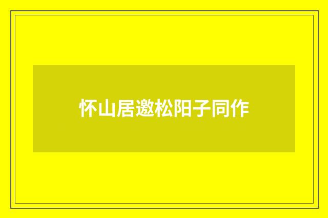 怀山居邀松阳子同作