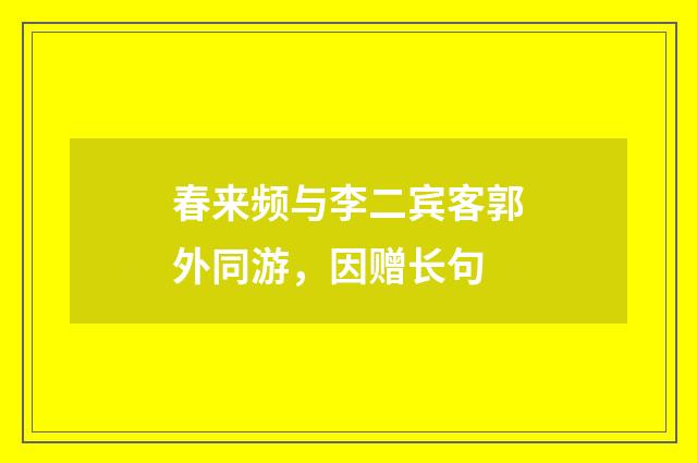 春来频与李二宾客郭外同游，因赠长句