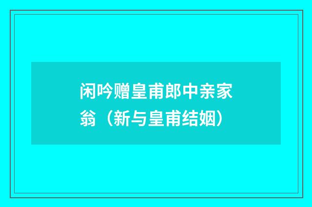 闲吟赠皇甫郎中亲家翁（新与皇甫结姻）