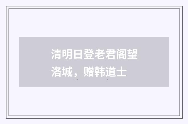 清明日登老君阁望洛城，赠韩道士