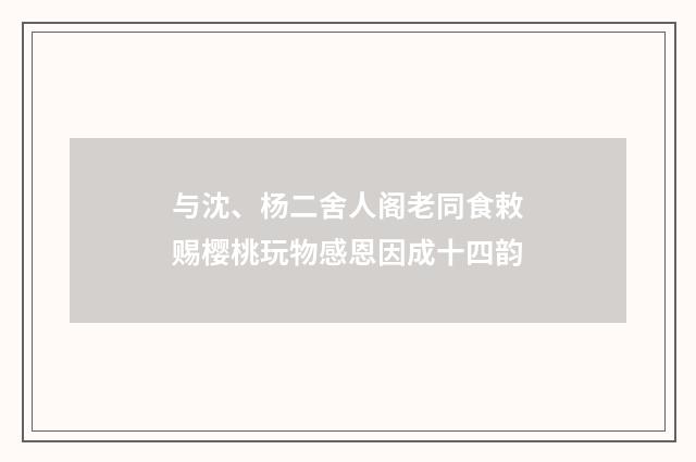 与沈、杨二舍人阁老同食敕赐樱桃玩物感恩因成十四韵
