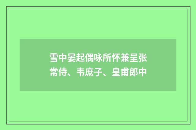 雪中晏起偶咏所怀兼呈张常侍、韦庶子、皇甫郎中