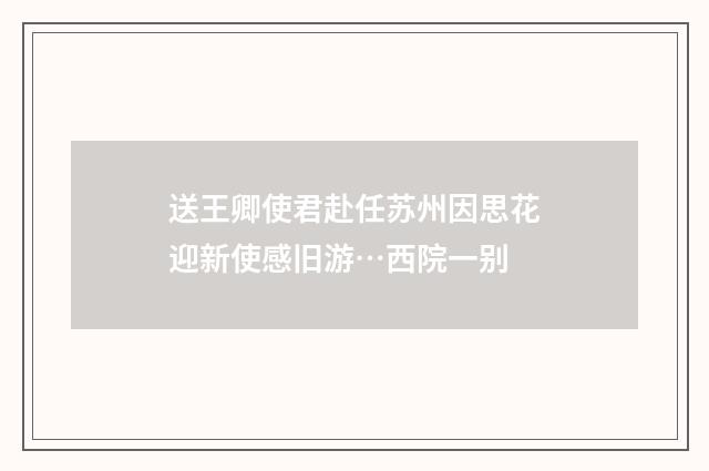 送王卿使君赴任苏州因思花迎新使感旧游…西院一别