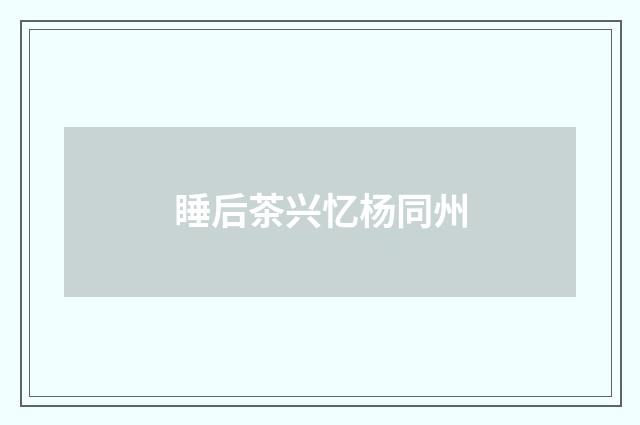 睡后茶兴忆杨同州