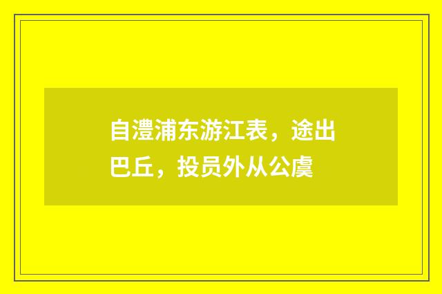 自澧浦东游江表，途出巴丘，投员外从公虞