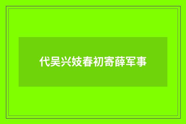 代吴兴妓春初寄薛军事