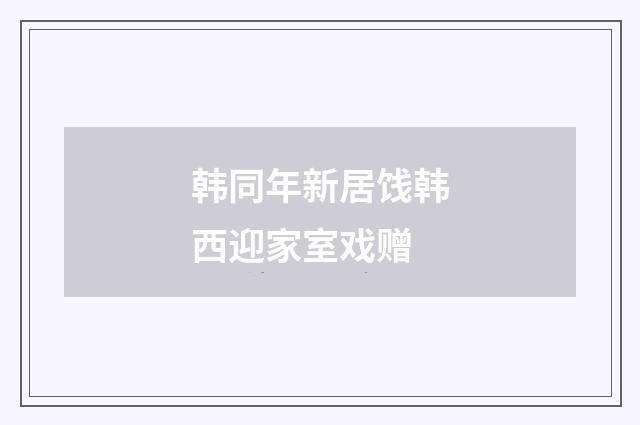 韩同年新居饯韩西迎家室戏赠