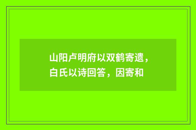 山阳卢明府以双鹤寄遗，白氏以诗回答，因寄和