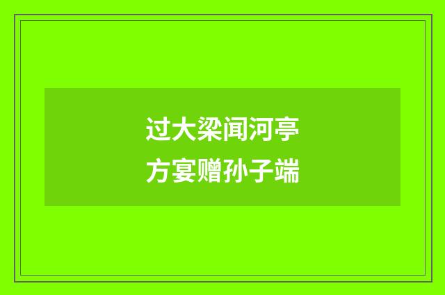 过大梁闻河亭方宴赠孙子端