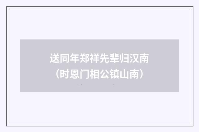 送同年郑祥先辈归汉南（时恩门相公镇山南）