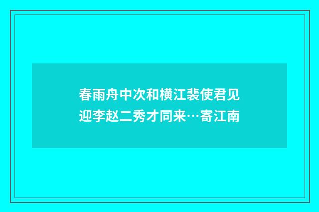 春雨舟中次和横江裴使君见迎李赵二秀才同来…寄江南