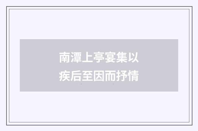 南潭上亭宴集以疾后至因而抒情