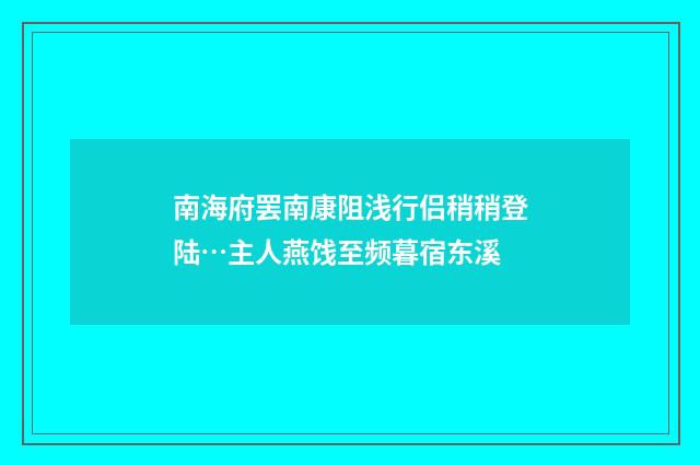 南海府罢南康阻浅行侣稍稍登陆…主人燕饯至频暮宿东溪